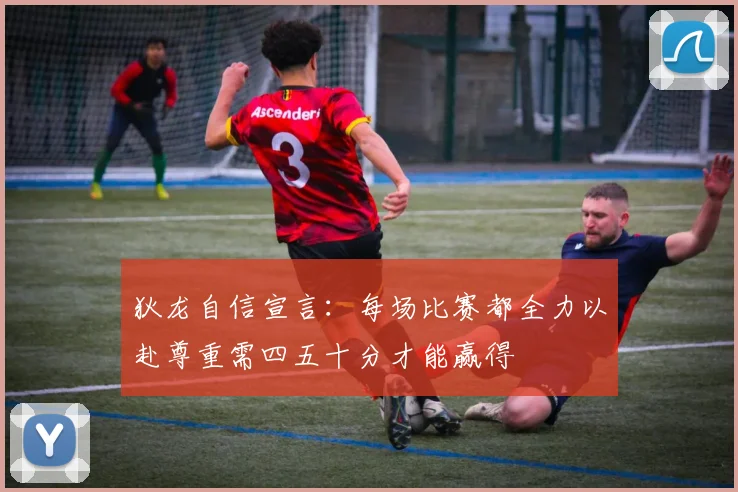 狄龙自信宣言：每场比赛都全力以赴尊重需四五十分才能赢得
