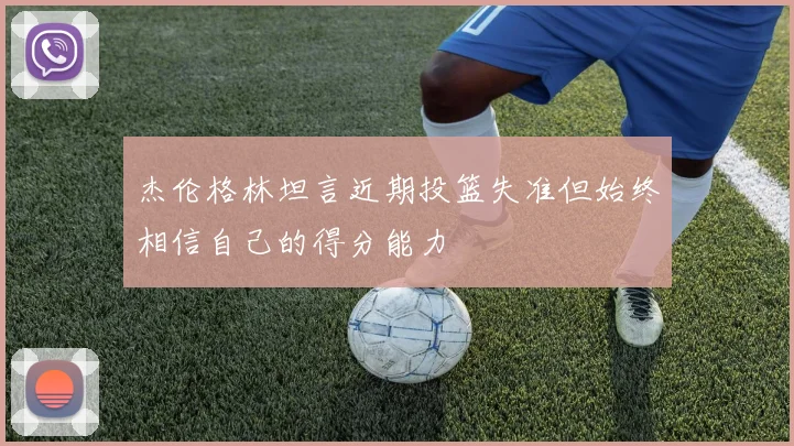 杰伦格林坦言近期投篮失准但始终相信自己的得分能力