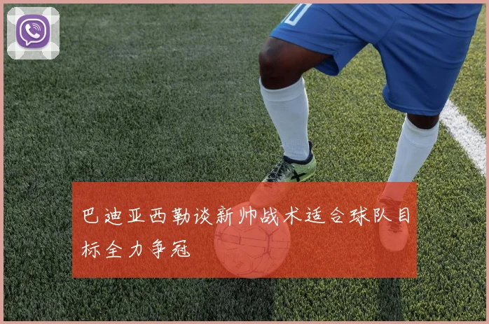 巴迪亚西勒谈新帅战术适合球队目标全力争冠