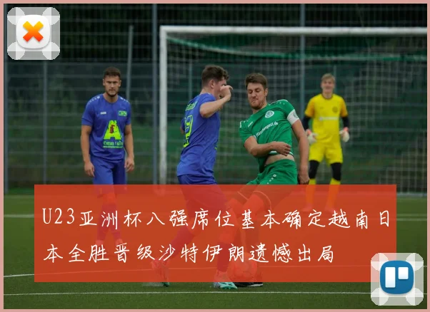 U23亚洲杯八强席位基本确定越南日本全胜晋级沙特伊朗遗憾出局