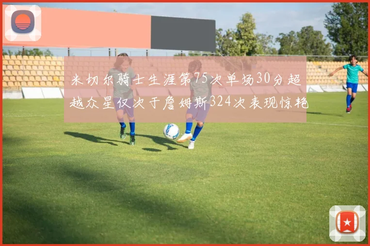 米切尔骑士生涯第75次单场30分超越众星仅次于詹姆斯324次表现惊艳