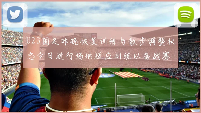 U23国足昨晚恢复训练与散步调整状态今日进行场地适应训练以备战赛事