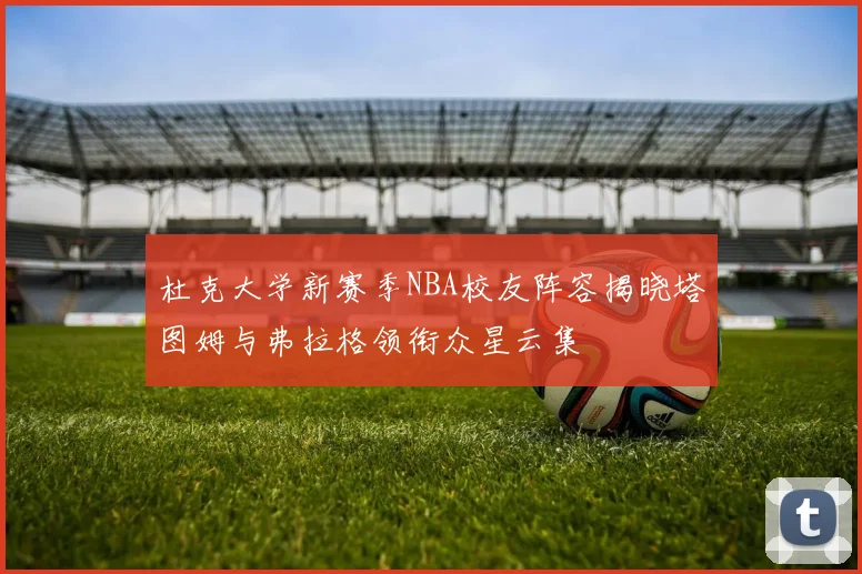 杜克大学新赛季NBA校友阵容揭晓塔图姆与弗拉格领衔众星云集