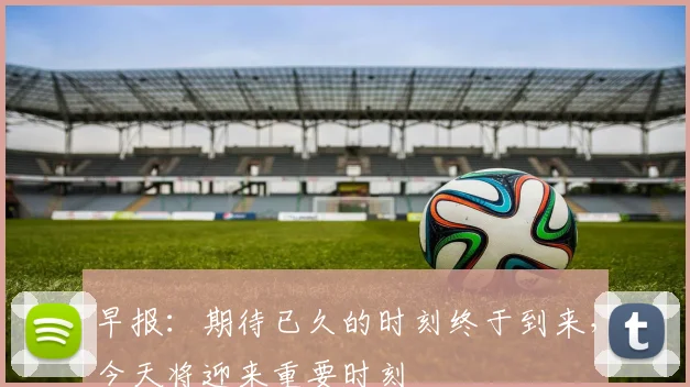 早报：期待已久的时刻终于到来，今天将迎来重要时刻