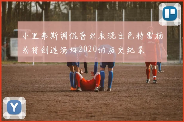 小里弗斯调侃普尔表现出色特雷杨或将创造场均2020的历史纪录