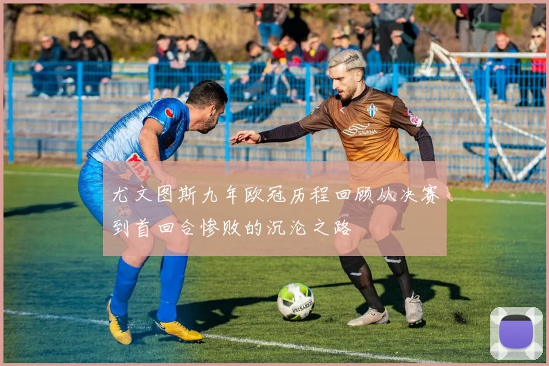 尤文图斯九年欧冠历程回顾从决赛到首回合惨败的沉沦之路