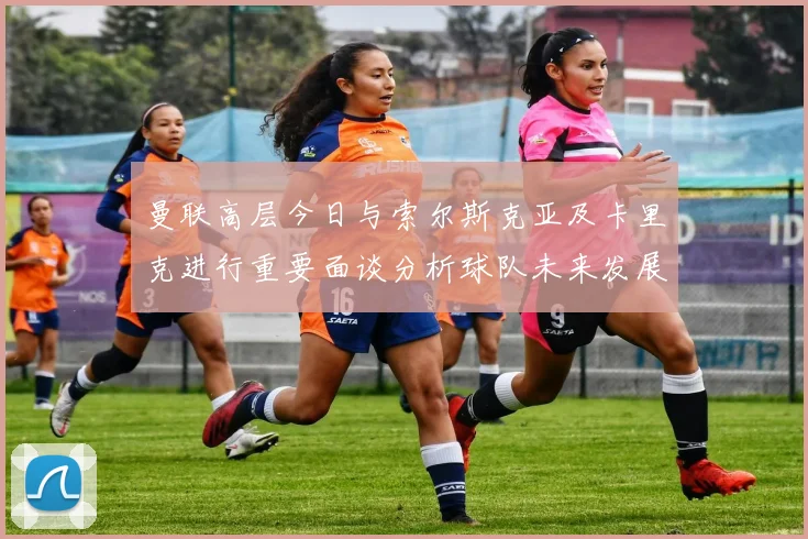 曼联高层今日与索尔斯克亚及卡里克进行重要面谈分析球队未来发展方向