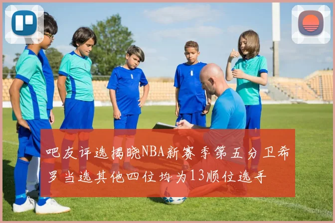 吧友评选揭晓NBA新赛季第五分卫希罗当选其他四位均为13顺位选手