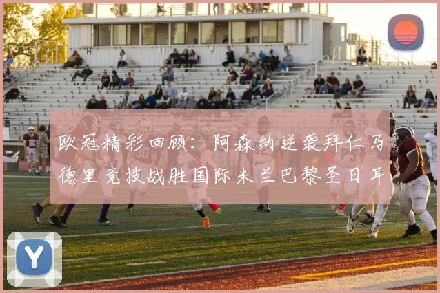 欧冠精彩回顾：阿森纳逆袭拜仁马德里竞技战胜国际米兰巴黎圣日耳曼轻取热刺