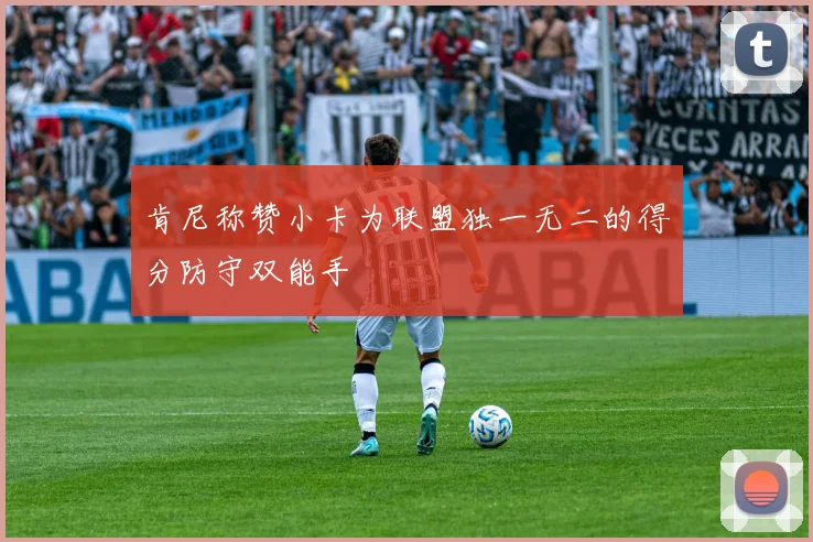肯尼称赞小卡为联盟独一无二的得分防守双能手