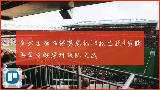 多尔古面临停赛危机18轮已获4黄牌再黄将缺席对狼队之战