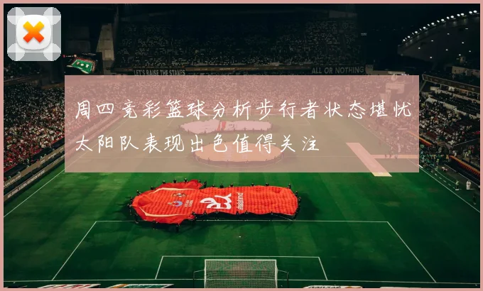 周四竞彩篮球分析步行者状态堪忧太阳队表现出色值得关注