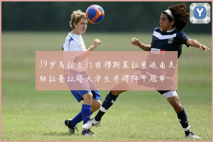 39岁乌拉圭门将穆斯莱拉重返南美助拉普拉塔大学生夺得阿甲冠军