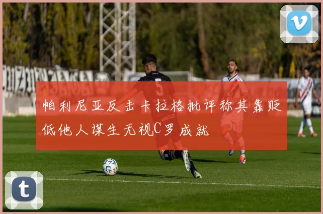 帕利尼亚反击卡拉格批评称其靠贬低他人谋生无视C罗成就