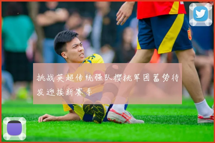 挑战英超传统强队樱桃军团蓄势待发迎接新赛季