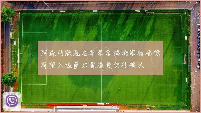 阿森纳欧冠名单悬念揭晓塞特福德有望入选萨尔蒙道曼仍待确认