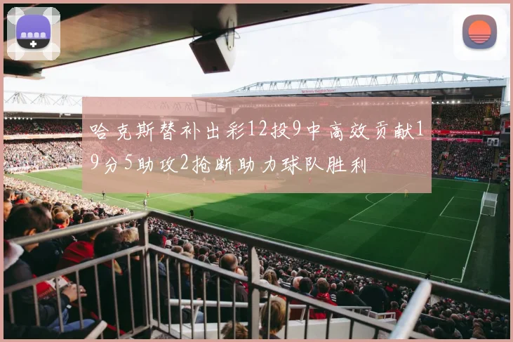 哈克斯替补出彩12投9中高效贡献19分5助攻2抢断助力球队胜利