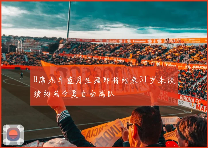 B席九年蓝月生涯即将结束31岁未谈续约或今夏自由离队