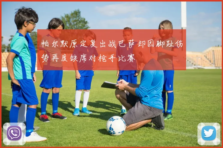 帕尔默原定复出战巴萨却因脚趾伤势再度缺席对枪手比赛