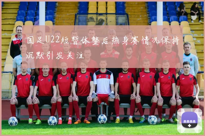 国足U22短暂休整后热身赛情况保持沉默引发关注