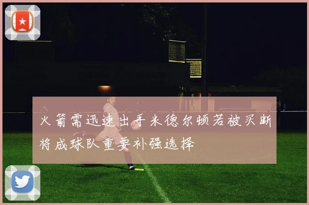 火箭需迅速出手米德尔顿若被买断将成球队重要补强选择