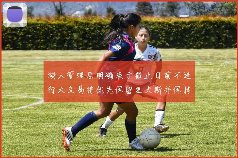 湖人管理层明确表示截止日前不进行大交易将优先保留里夫斯并保持灵活性