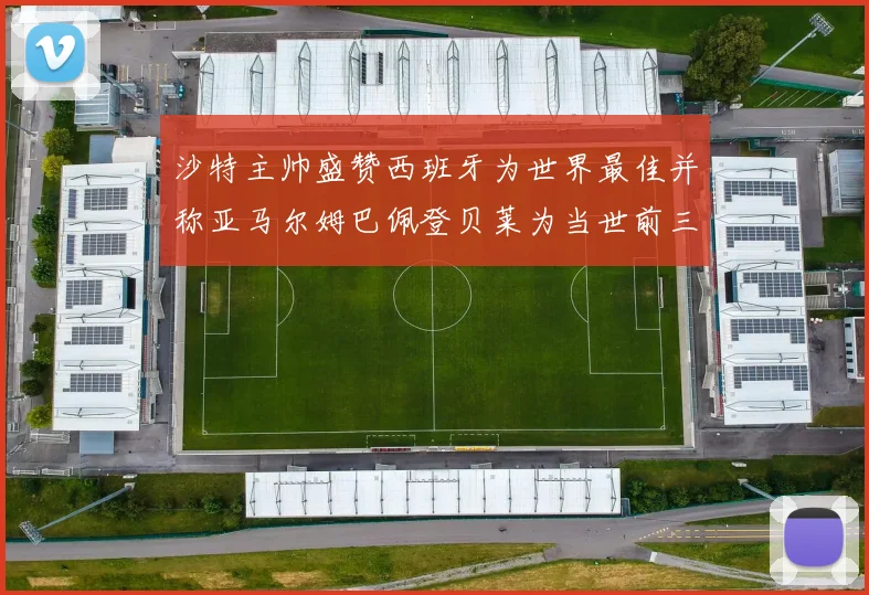 沙特主帅盛赞西班牙为世界最佳并称亚马尔姆巴佩登贝莱为当世前三球员
