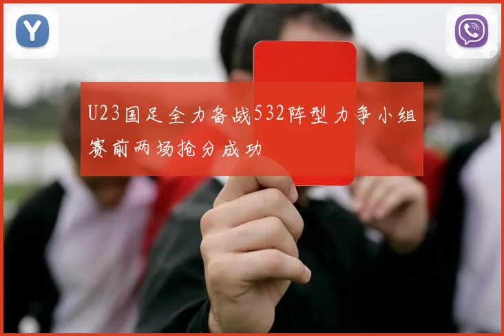 U23国足全力备战532阵型力争小组赛前两场抢分成功