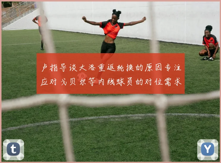 卢指导谈大洛重返轮换的原因专注应对戈贝尔等内线球员的对位需求调整