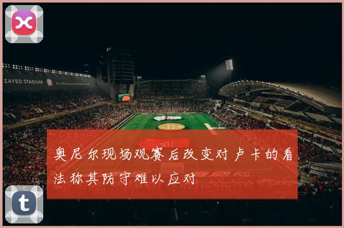 奥尼尔现场观赛后改变对卢卡的看法称其防守难以应对