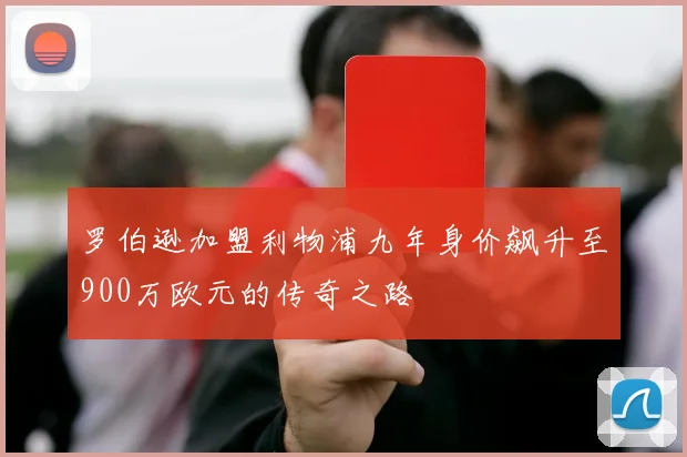 罗伯逊加盟利物浦九年身价飙升至900万欧元的传奇之路