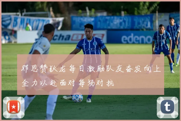 邓恩赞狄龙每日激励队友奋发向上全力以赴面对每场对抗