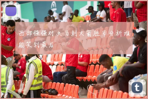 西部强强对决马刺火箭胜率分析谁能笑到最后