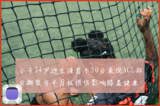 小卡34岁迎生涯首个50分表现ACL部分撕裂与半月板损伤影响膝盖健康
