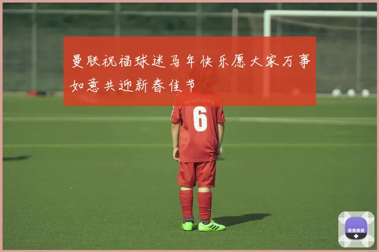 曼联祝福球迷马年快乐愿大家万事如意共迎新春佳节