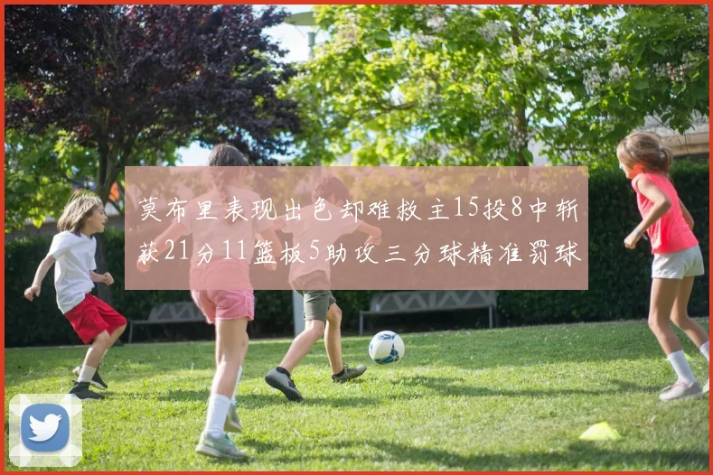 莫布里表现出色却难救主15投8中斩获21分11篮板5助攻三分球精准罚球失准
