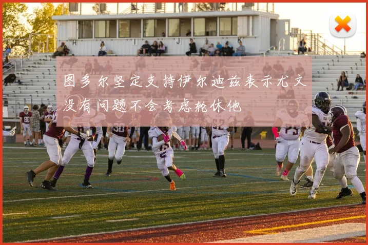 图多尔坚定支持伊尔迪兹表示尤文没有问题不会考虑轮休他