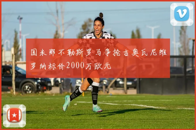 国米那不勒斯罗马争抢吉奥瓦尼维罗纳标价2000万欧元