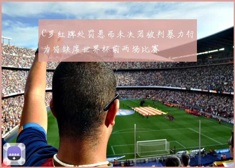 C罗红牌处罚悬而未决若被判暴力行为将缺席世界杯前两场比赛