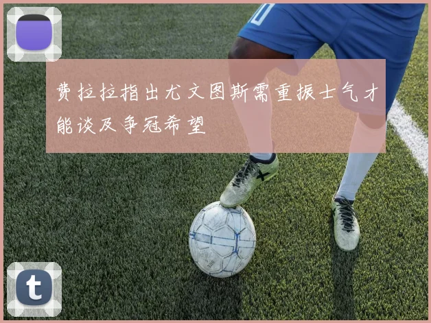 费拉拉指出尤文图斯需重振士气才能谈及争冠希望